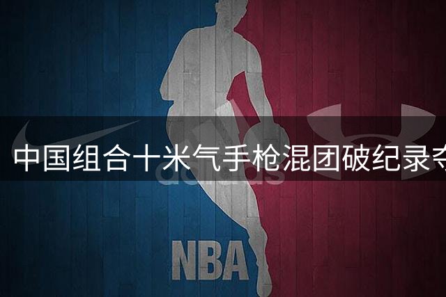 中国组合十米气手枪混团破纪录夺冠