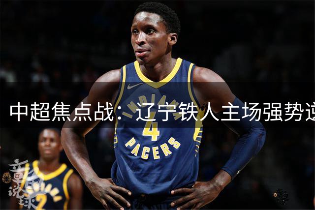 中超焦点战：辽宁铁人主场强势逆转，申花三连败危机加剧