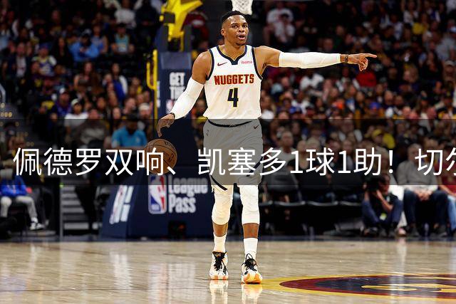 佩德罗双响、凯塞多1球1助！切尔西3-0零封AC米兰，强势终结季前两连败