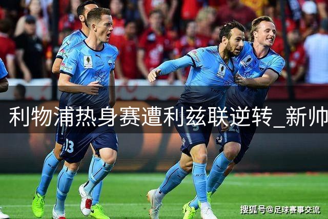 利物浦热身赛遭利兹联逆转 新帅伊劳拉战术布置引质疑
