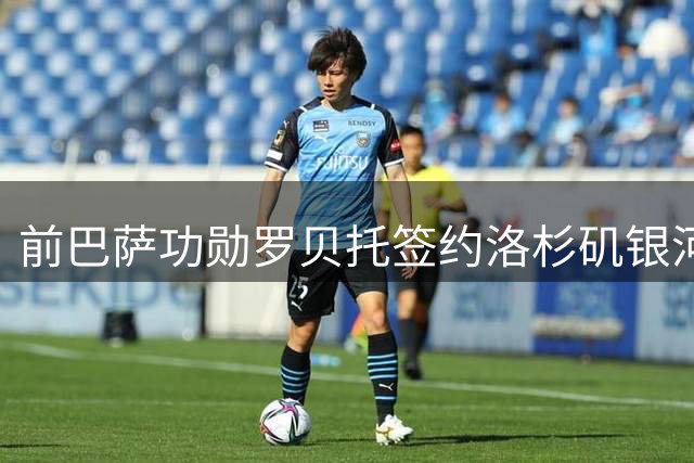 前巴萨功勋罗贝托签约洛杉矶银河 开启美职联新征程