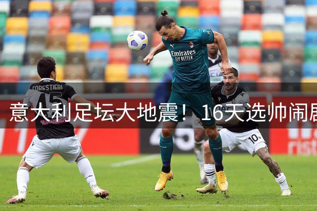 意大利足坛大地震！16天选帅闹剧暴露青训崩塌与权力内斗
