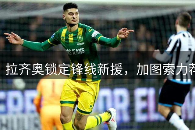 拉齐奥锁定锋线新援，加图索力荐米兰前锋希门尼斯