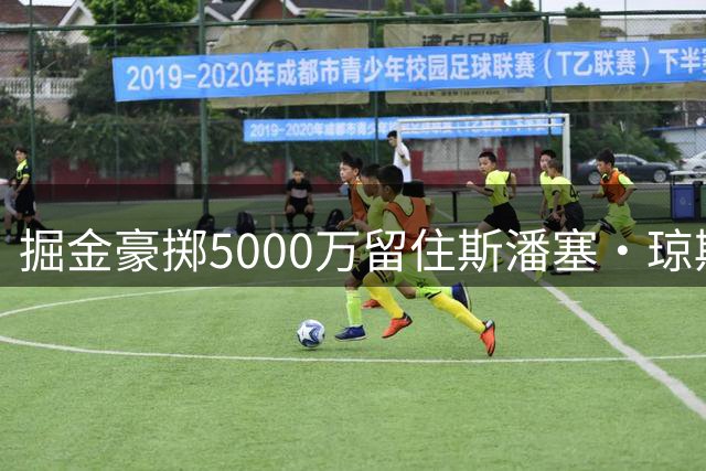 掘金豪掷5000万留住斯潘塞·琼斯，匹配雷霆天价报价