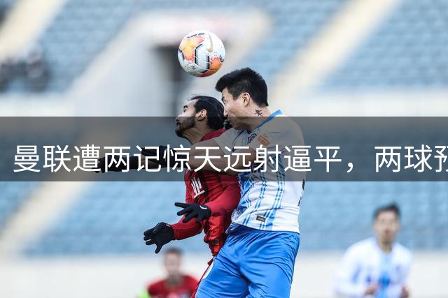 曼联遭两记惊天远射逼平，两球预期得分极低堪称奇迹