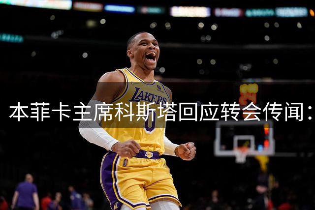 本菲卡主席科斯塔回应转会传闻：续约谢尔德鲁普未收到离队申请
