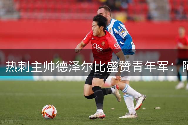 热刺主帅德泽尔比盛赞青年军：阿奇-格雷展现超越年龄的成熟