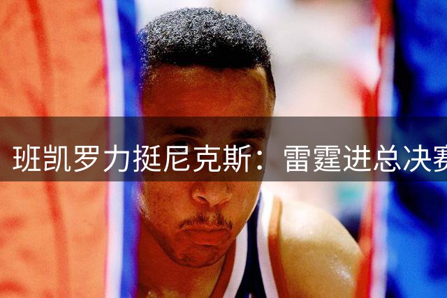 班凯罗力挺尼克斯：雷霆进总决赛也难挡纽约夺冠之势