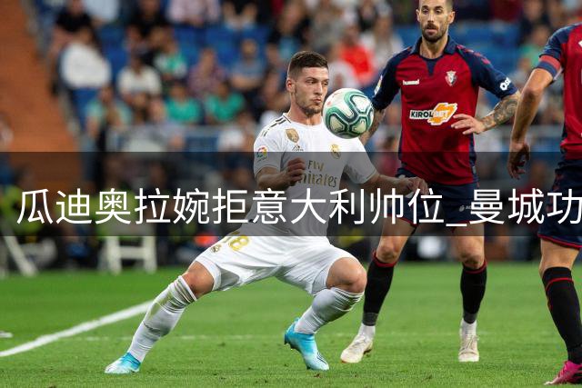 瓜迪奥拉婉拒意大利帅位 曼城功勋教头选择暂别足坛