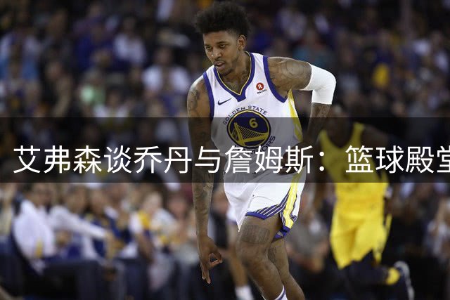 艾弗森谈乔丹与詹姆斯：篮球殿堂尊享两位传奇