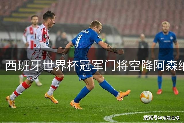西班牙世界杯冠军门将空降阿森纳 皇马功勋开启英超新征程