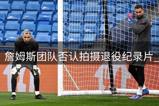 詹姆斯团队否认拍摄退役纪录片 称21载传奇仍将继续