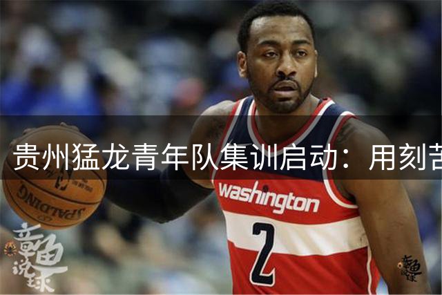 贵州猛龙青年队集训启动：用刻苦训练弥补天赋差距