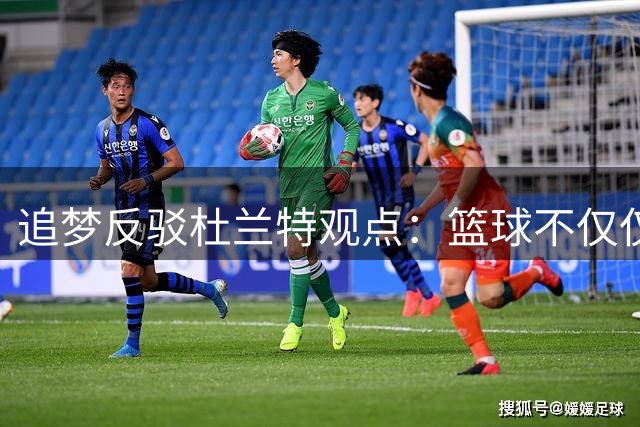 追梦反驳杜兰特观点：篮球不仅仅是得分游戏