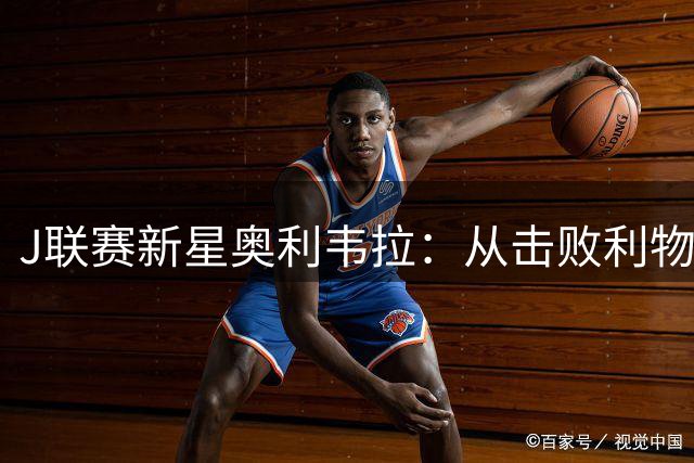J联赛新星奥利韦拉：从击败利物浦到梦想捧起大力神杯