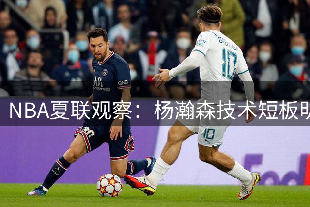 NBA夏联观察：杨瀚森技术短板明显 中国新星距离NBA还有多远？