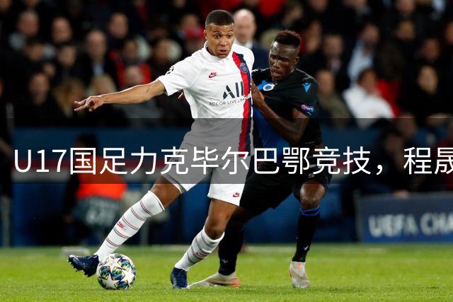 U17国足力克毕尔巴鄂竞技，程晟涵连续进球展现锋芒