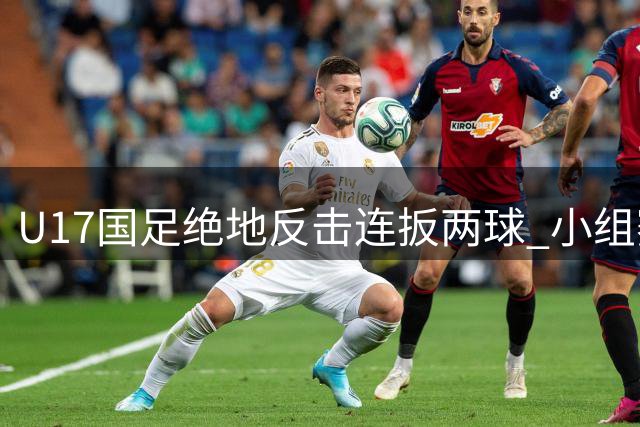 U17国足绝地反击连扳两球 小组赛全胜战绩惊艳亮相中秋夜